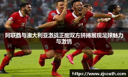 阿联酋与澳大利亚激战正酣双方拼搏展现足球魅力与激情